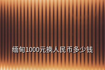 緬甸1000元換人民幣多少錢