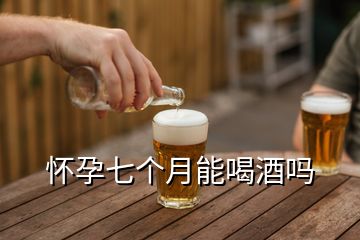 懷孕七個(gè)月能喝酒嗎