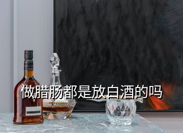 做臘腸都是放白酒的嗎