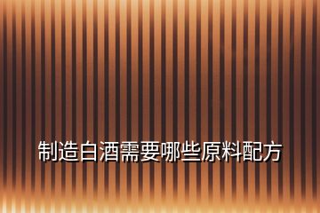 制造白酒需要哪些原料配方