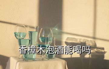 香樟木泡酒能喝嗎