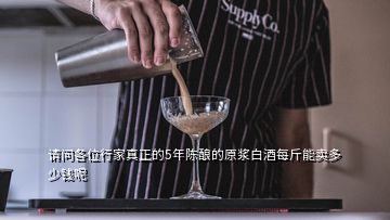 請(qǐng)問各位行家真正的5年陳釀的原漿白酒每斤能賣多少錢呢