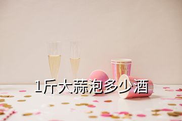 1斤大蒜泡多少酒