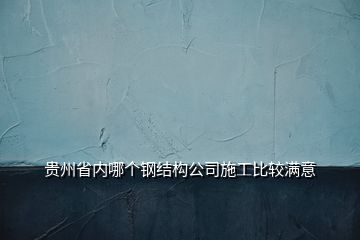 貴州省內(nèi)哪個(gè)鋼結(jié)構(gòu)公司施工比較滿意