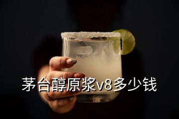 茅臺(tái)醇原漿v8多少錢