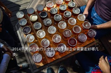 2014年面臨白酒行業(yè)全新轉(zhuǎn)型升級(jí)企業(yè)需要走好哪幾步