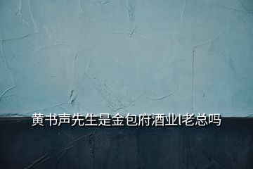 黃書(shū)聲先生是金包府酒業(yè)l老總嗎