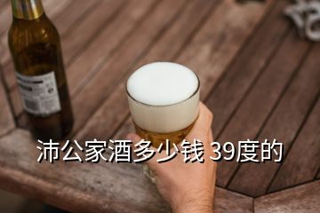 沛公家酒多少錢(qián) 39度的