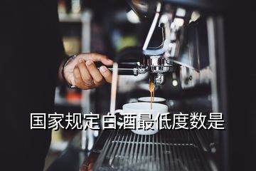 國家規(guī)定白酒最低度數(shù)是