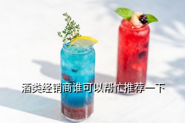 酒類經(jīng)銷商誰可以幫忙推薦一下