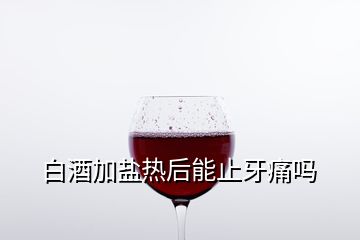 白酒加鹽熱后能止牙痛嗎