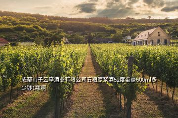 成都市子云亭酒業(yè)有限公司五糧原漿酒52度蜀豪600ml多少錢1瓶啊