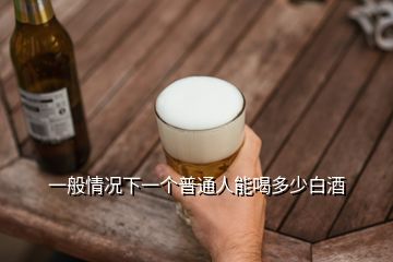 一般情況下一個普通人能喝多少白酒