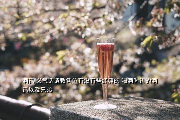 酒話 義氣話請教各位有沒有些經(jīng)典的 喝酒時講的酒話以及兄弟