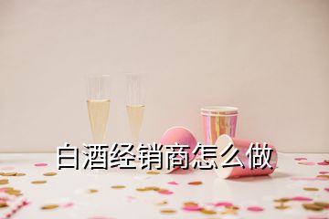 白酒經(jīng)銷商怎么做