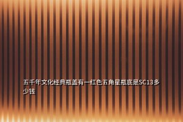 五千年文化經(jīng)典瓶蓋有一紅色五角星瓶底是SC13多少錢