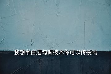 我想學白酒勾調(diào)技術(shù)你可以傳授嗎