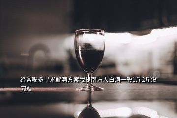 經(jīng)常喝多尋求解酒方案我是南方人白酒一般1斤2斤沒問題