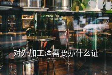 對(duì)外加工酒需要辦什么證