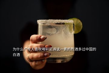 為什么廣東人喜歡喝軒尼詩這一類的烈酒多過中國的白酒