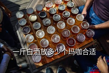 一斤白酒放多少個(gè)瑪咖合適