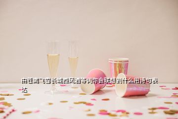 由蒼鷹飛雪長(zhǎng)城西風(fēng)酒等詞你會(huì)聯(lián)想到什么用詩(shī)句表達(dá)