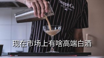 現(xiàn)在市場上有啥高端白酒