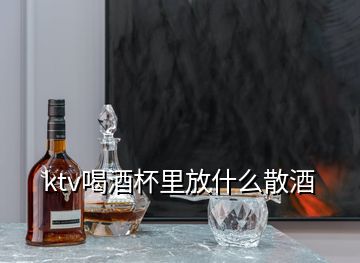 ktv喝酒杯里放什么散酒