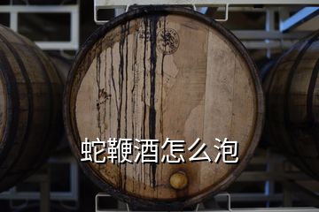 蛇鞭酒怎么泡