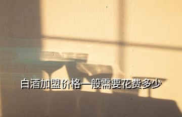 白酒加盟價格一般需要花費(fèi)多少