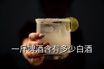 一斤啤酒含有多少白酒