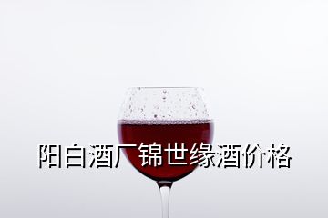 陽白酒廠錦世緣酒價(jià)格