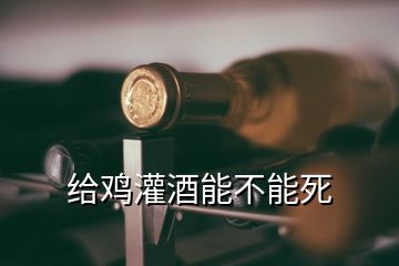 給雞灌酒能不能死