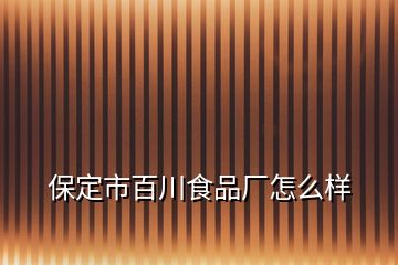 保定市百川食品廠怎么樣