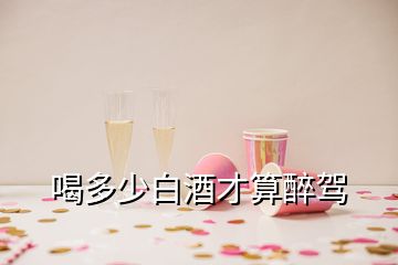 喝多少白酒才算醉駕