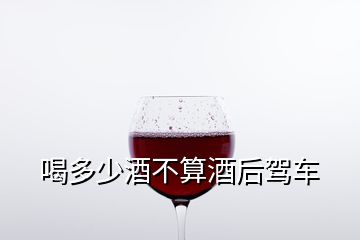 喝多少酒不算酒后駕車(chē)