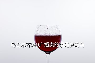 烏魯木齊949廣播賣的酒是真的嗎