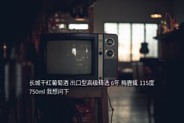 長城干紅葡萄酒 出口型高級精選 6年 梅鹿輒 115度 750ml 我想問下