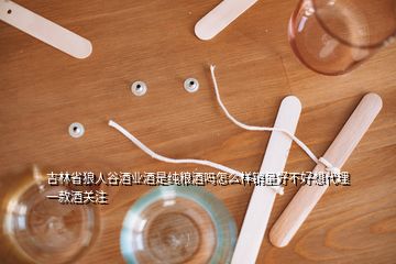 吉林省狼人谷酒業(yè)酒是純糧酒嗎怎么樣銷量好不好想代理一款酒關(guān)注