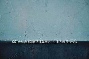 您好我想請(qǐng)問國(guó)智法律集團(tuán)這個(gè)企業(yè)名稱是否合法