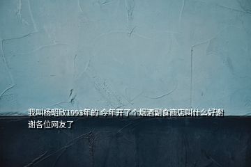 我叫楊昭欣1993年的 今年開了個(gè)煙酒副食商店叫什么好謝謝各位網(wǎng)友了