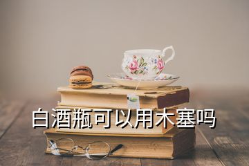 白酒瓶可以用木塞嗎