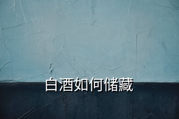 白酒如何儲(chǔ)藏