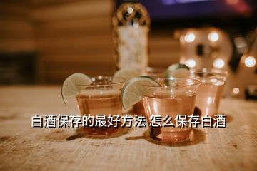 白酒保存的最好方法 怎么保存白酒