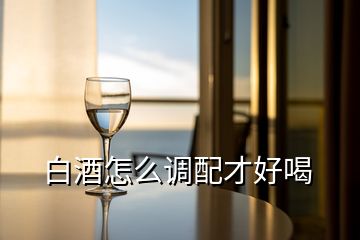 白酒怎么調(diào)配才好喝