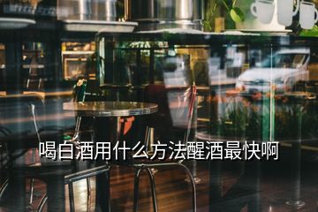 喝白酒用什么方法醒酒最快啊