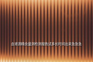 血液酒精含量測檢測報告試多長時間出來急急急