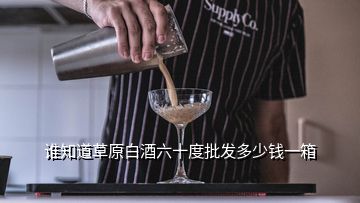 誰知道草原白酒六十度批發(fā)多少錢一箱