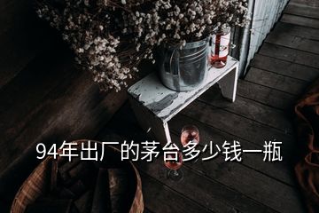 94年出廠的茅臺多少錢一瓶