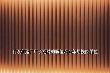 有沒有酒廠廠長招聘的職位呀今年想換家單位